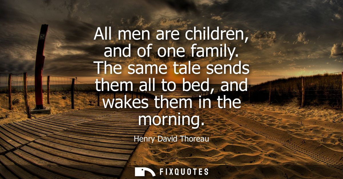 All men are children, and of one family. The same tale sends them all to bed, and wakes them in the morning