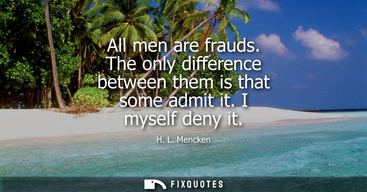 All men are frauds. The only difference between them is that some admit it. I myself deny it