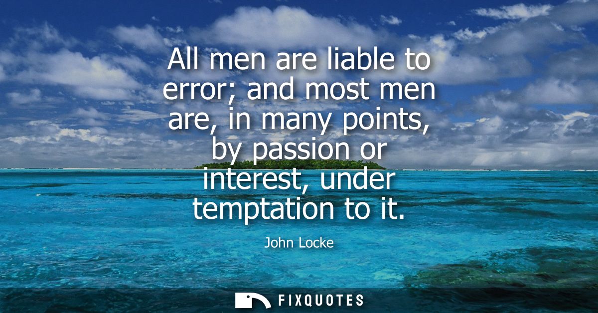 All men are liable to error and most men are, in many points, by passion or interest, under temptation to it