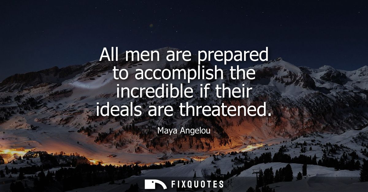 All men are prepared to accomplish the incredible if their ideals are threatened