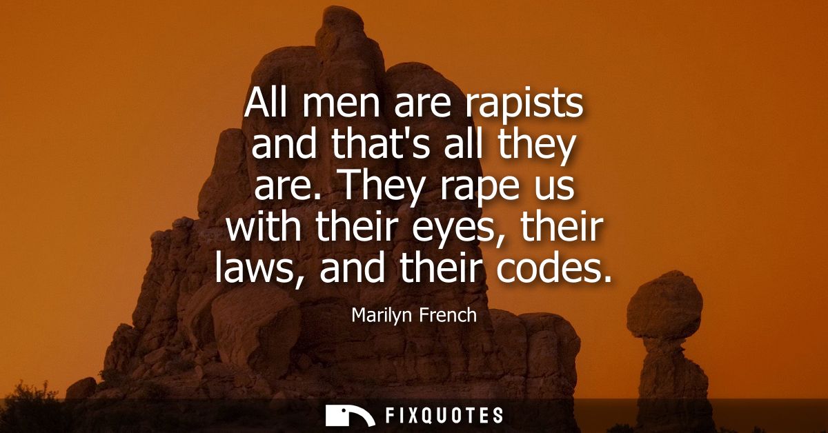 All men are rapists and thats all they are. They rape us with their eyes, their laws, and their codes