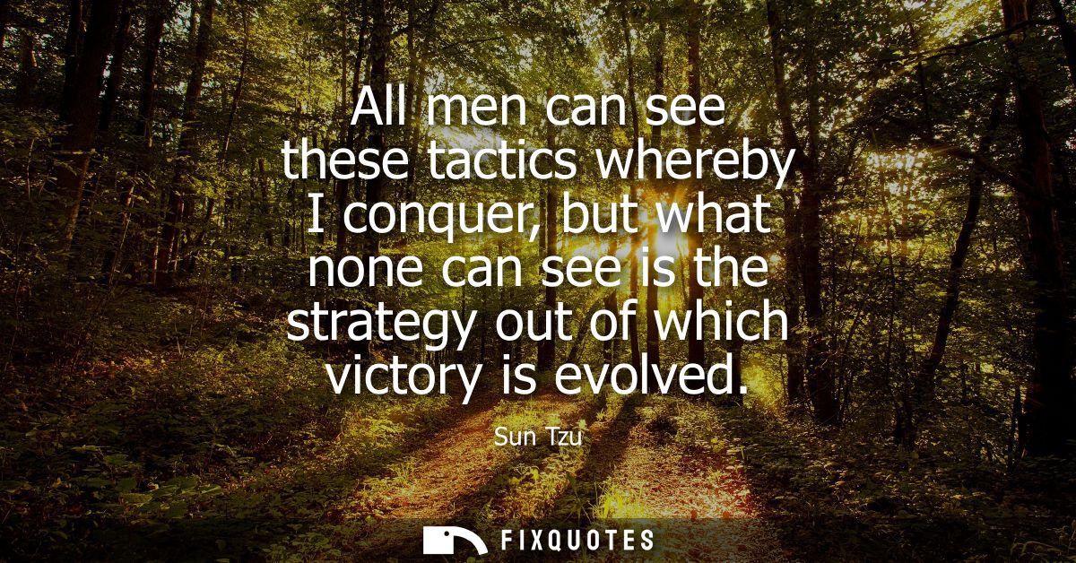 All men can see these tactics whereby I conquer, but what none can see is the strategy out of which victory is evolved