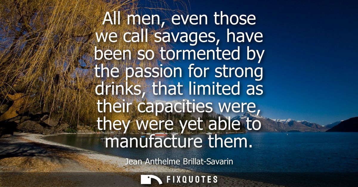 All men, even those we call savages, have been so tormented by the passion for strong drinks, that limited as their capa