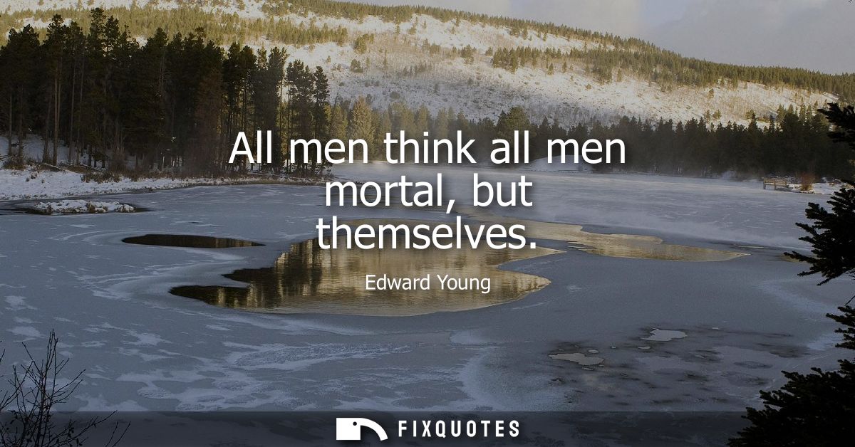 All men think all men mortal, but themselves