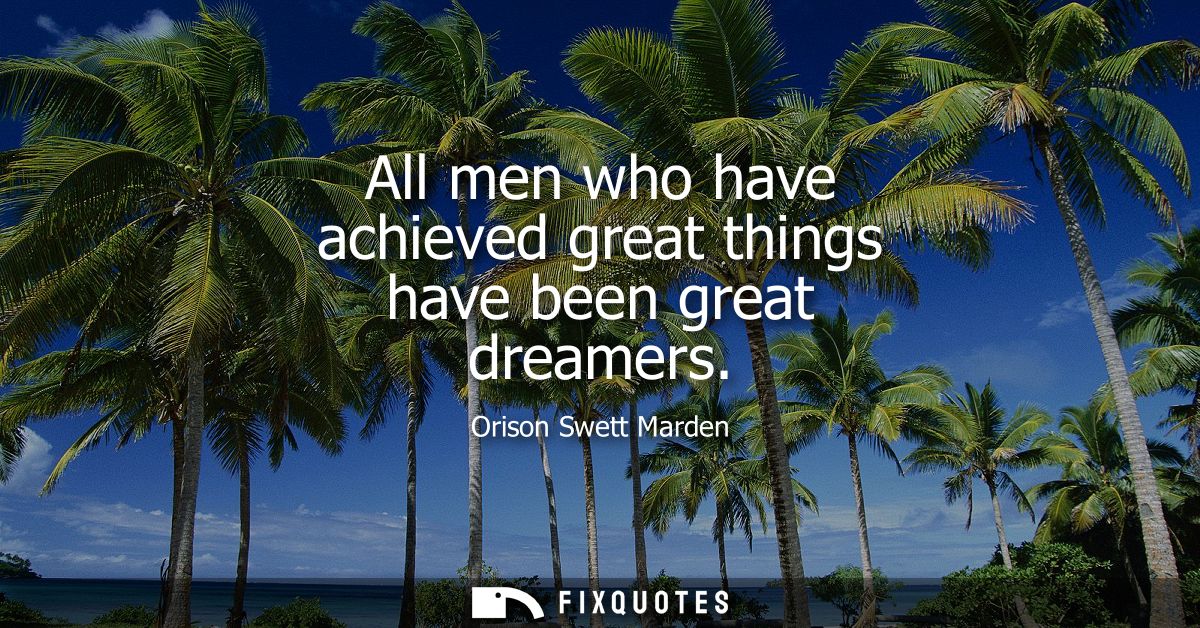 All men who have achieved great things have been great dreamers