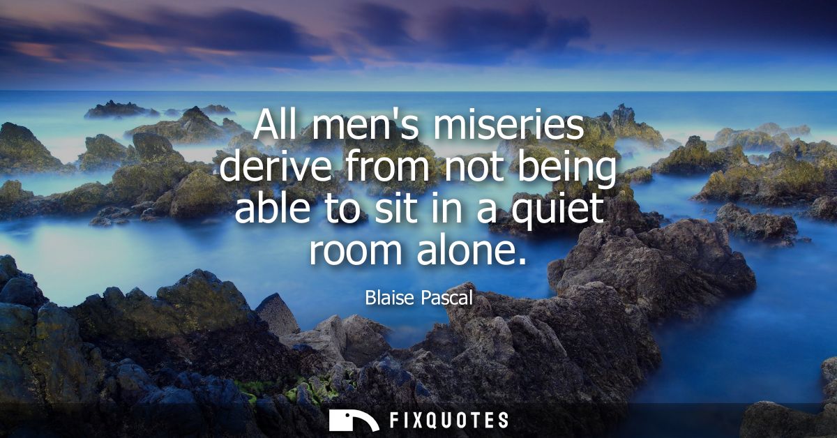 All mens miseries derive from not being able to sit in a quiet room alone