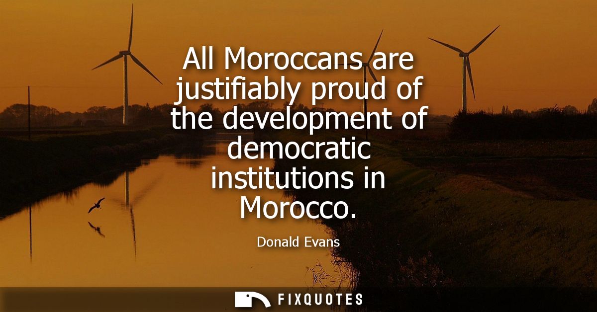 All Moroccans are justifiably proud of the development of democratic institutions in Morocco