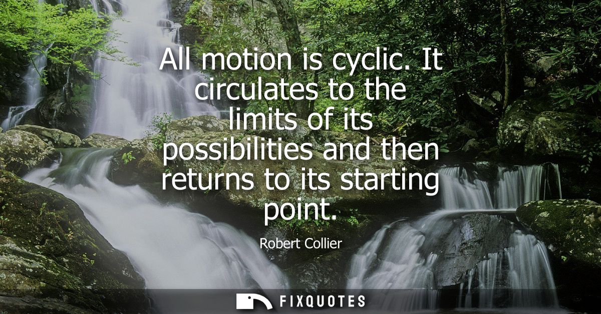 All motion is cyclic. It circulates to the limits of its possibilities and then returns to its starting point