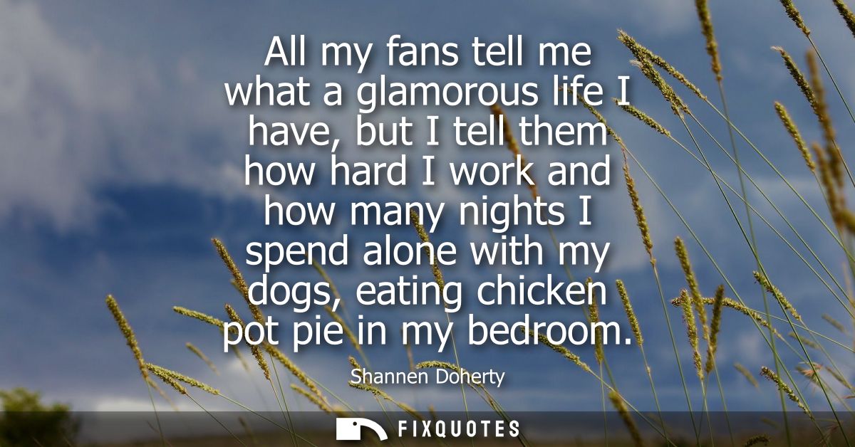 All my fans tell me what a glamorous life I have, but I tell them how hard I work and how many nights I spend alone with