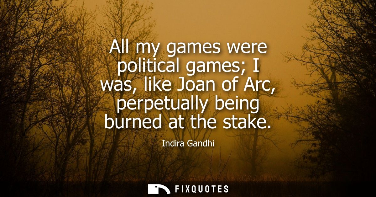 All my games were political games I was, like Joan of Arc, perpetually being burned at the stake - Indira Gandhi