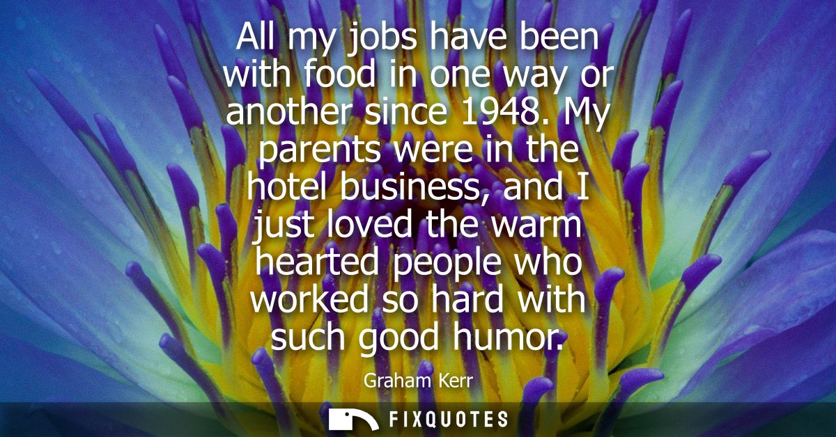 All my jobs have been with food in one way or another since 1948. My parents were in the hotel business, and I just love