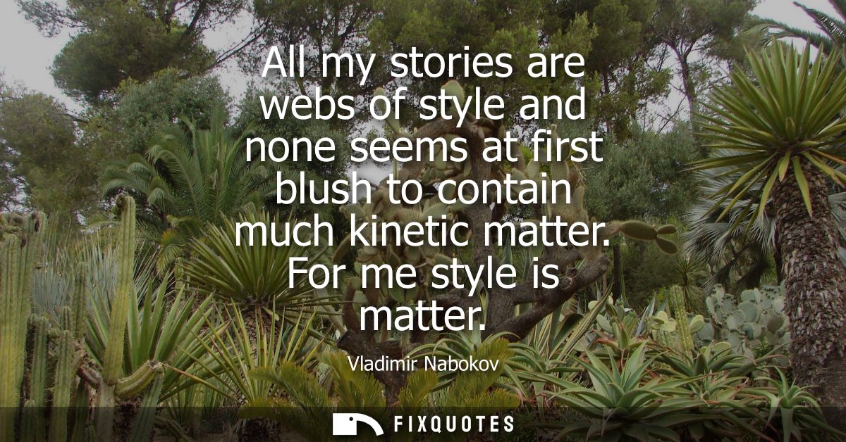 All my stories are webs of style and none seems at first blush to contain much kinetic matter. For me style is matter