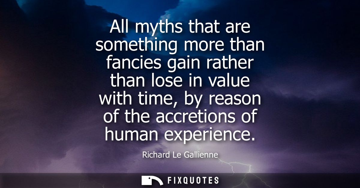 All myths that are something more than fancies gain rather than lose in value with time, by reason of the accretions of 