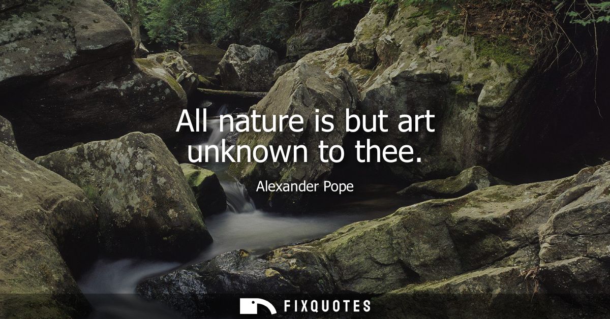 All nature is but art unknown to thee
