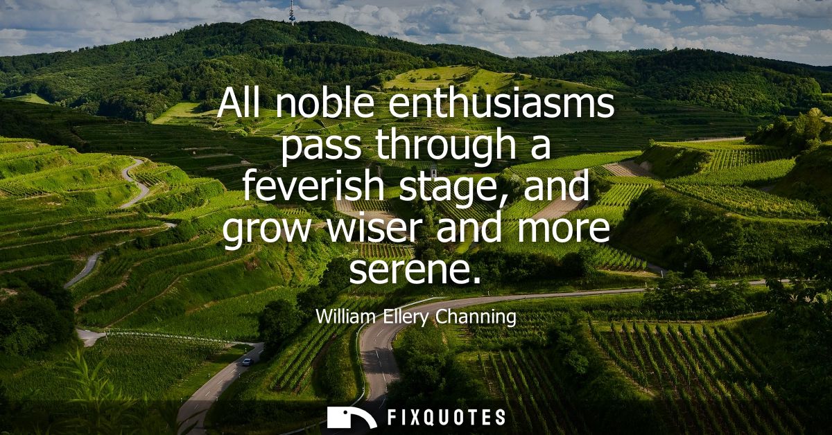 All noble enthusiasms pass through a feverish stage, and grow wiser and more serene