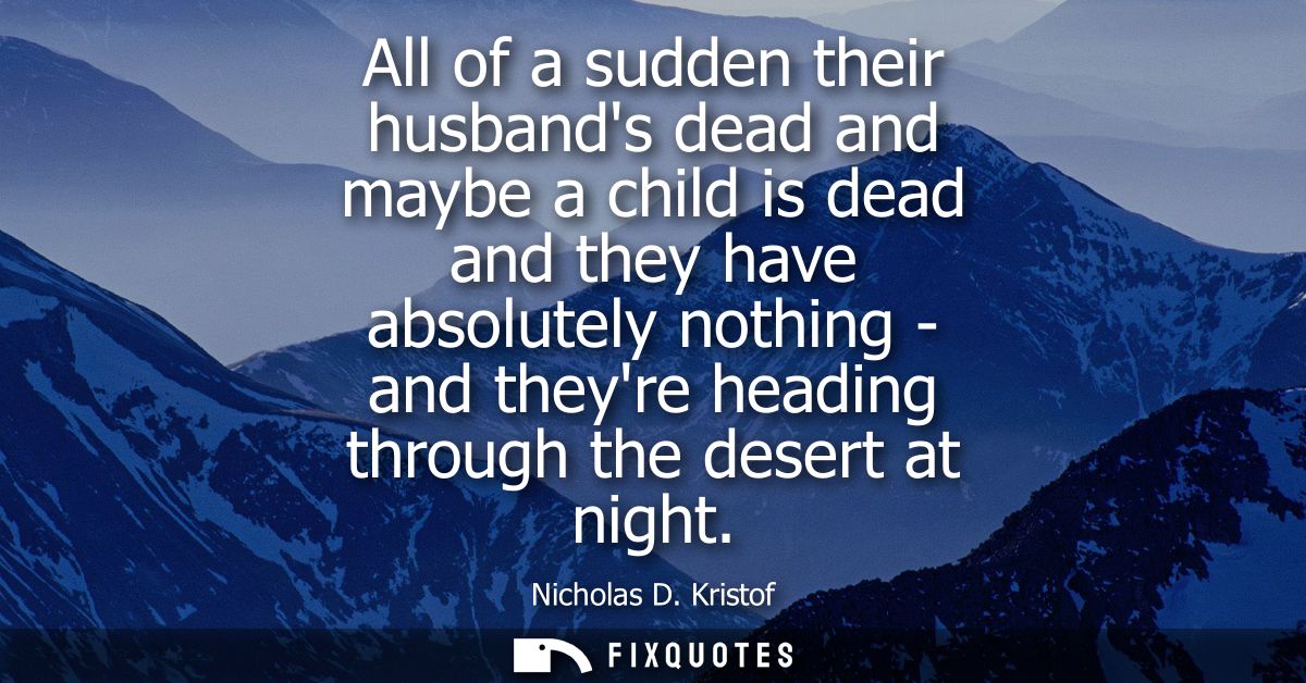 All of a sudden their husbands dead and maybe a child is dead and they have absolutely nothing - and theyre heading thro