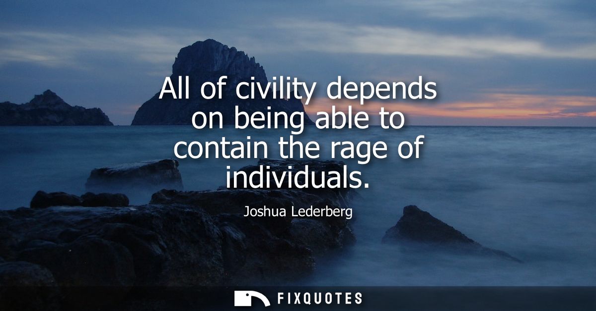 All of civility depends on being able to contain the rage of individuals