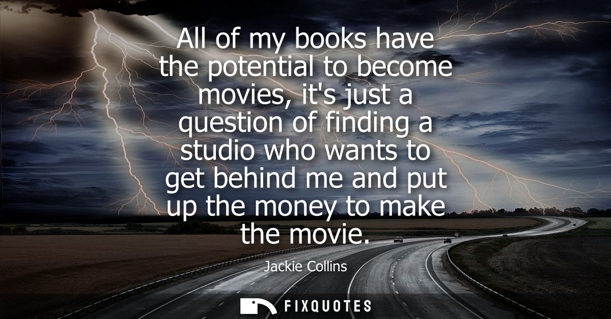 All of my books have the potential to become movies, its just a question of finding a studio who wants to get behind me 