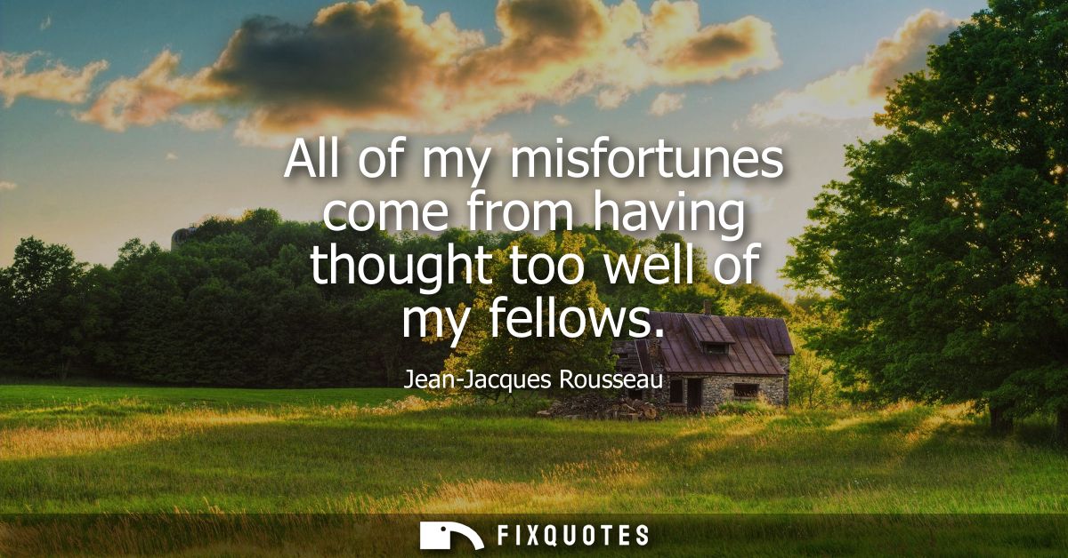All of my misfortunes come from having thought too well of my fellows