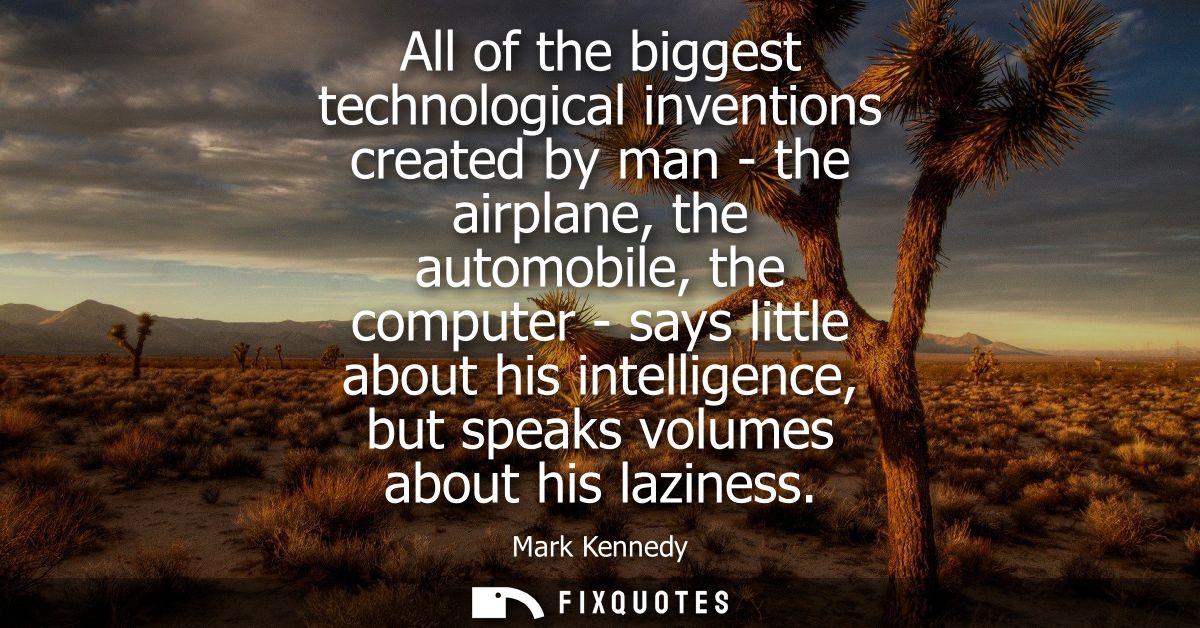 All of the biggest technological inventions created by man - the airplane, the automobile, the computer - says little ab
