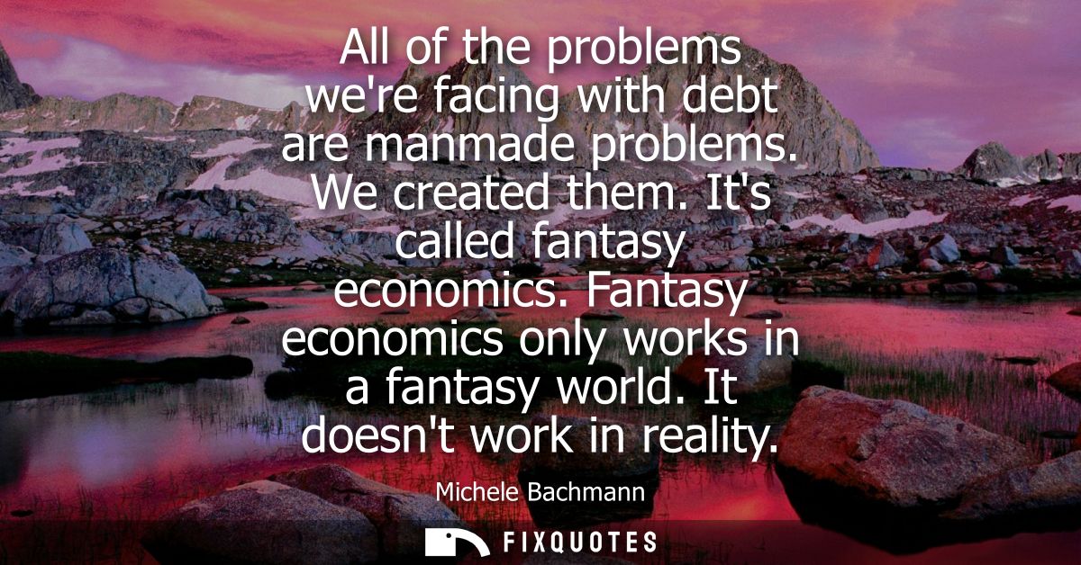 All of the problems were facing with debt are manmade problems. We created them. Its called fantasy economics. Fantasy e