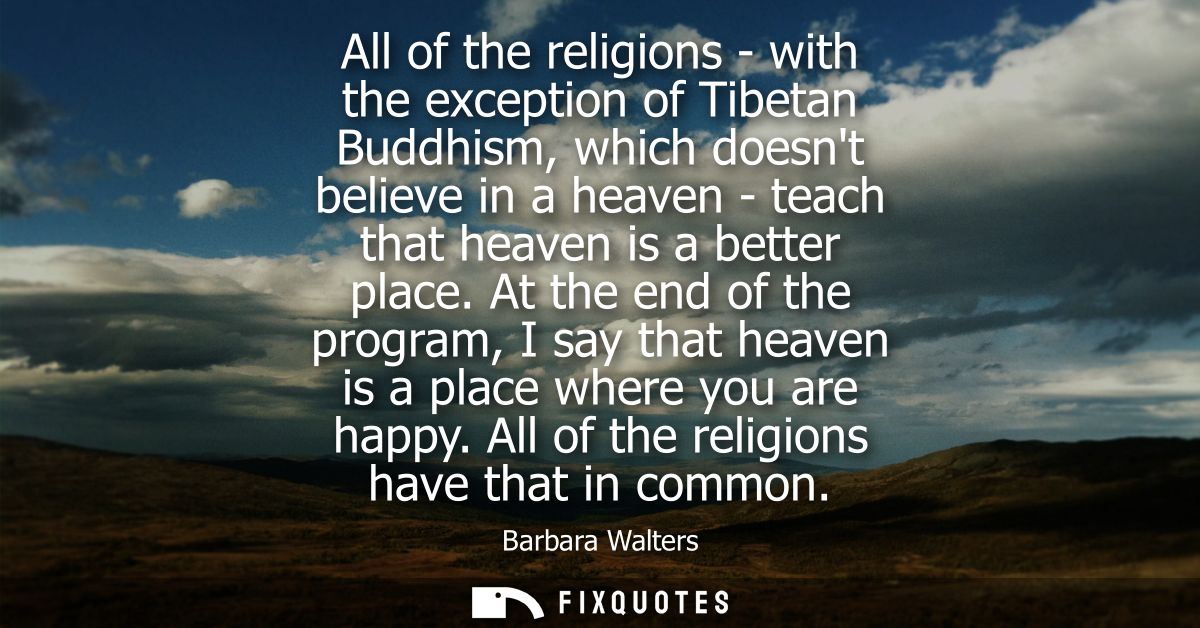 All of the religions - with the exception of Tibetan Buddhism, which doesnt believe in a heaven - teach that heaven is a