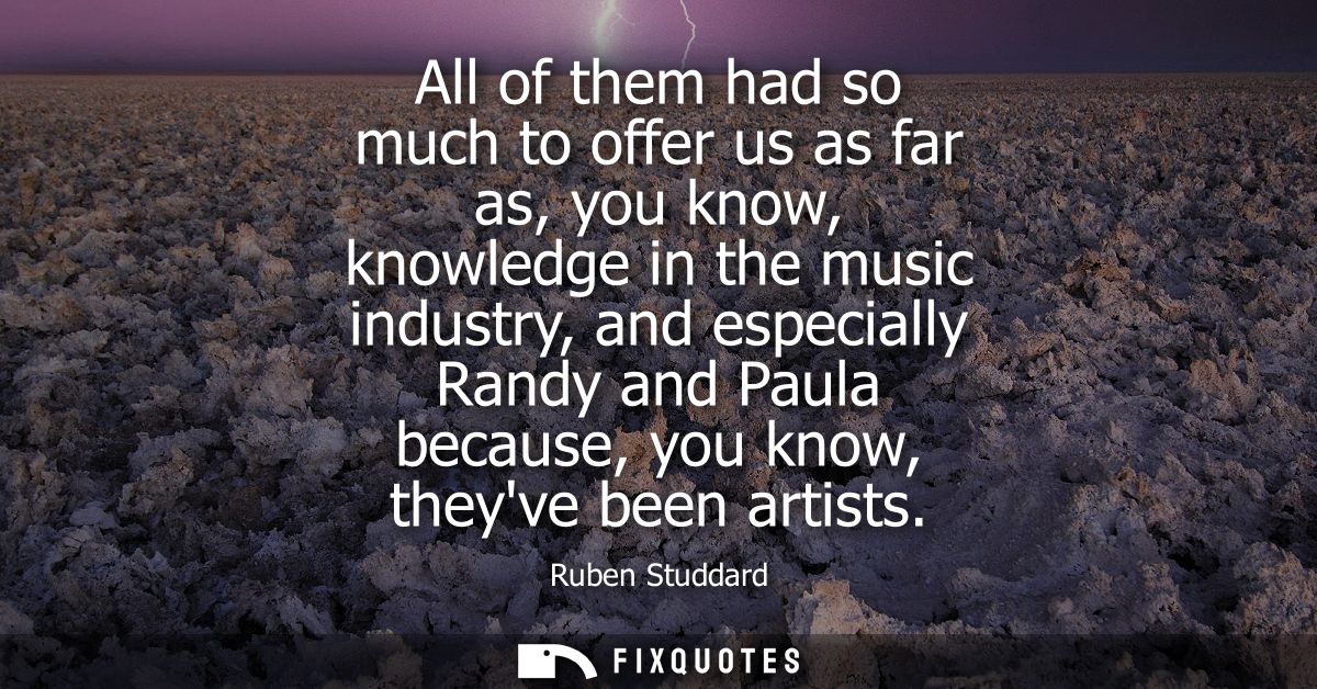 All of them had so much to offer us as far as, you know, knowledge in the music industry, and especially Randy and Paula