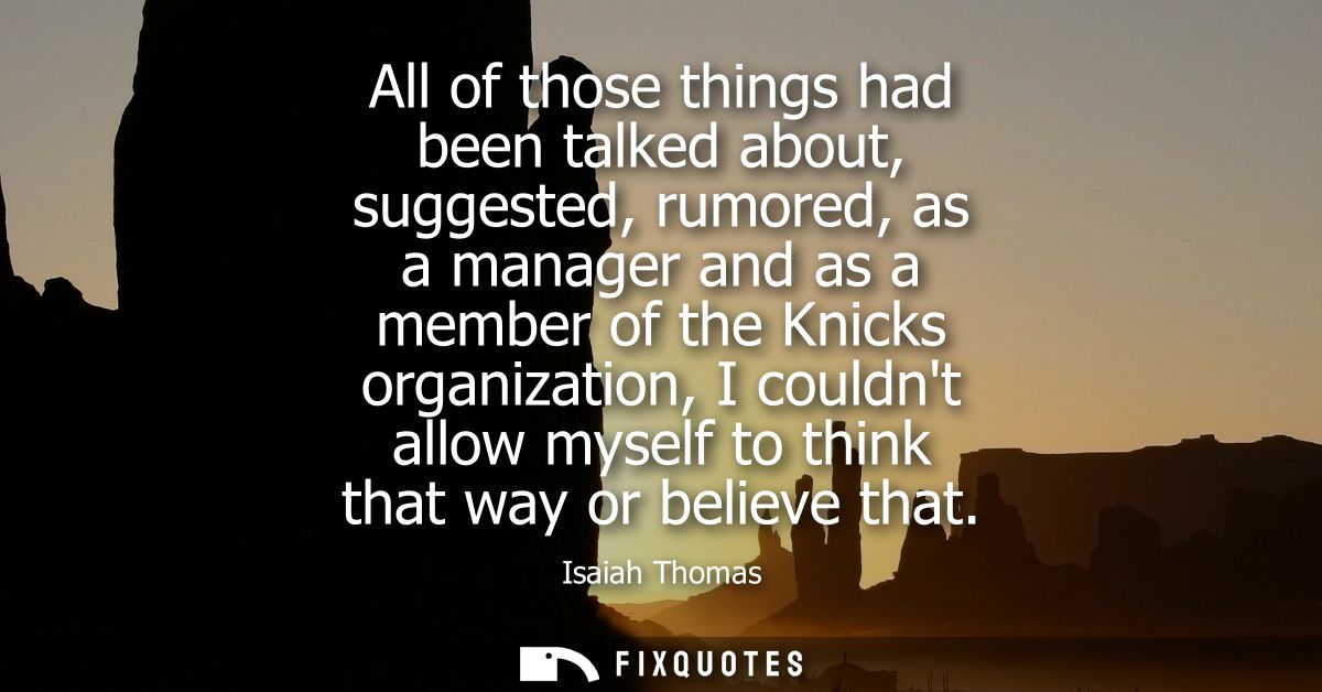 All of those things had been talked about, suggested, rumored, as a manager and as a member of the Knicks organization, 