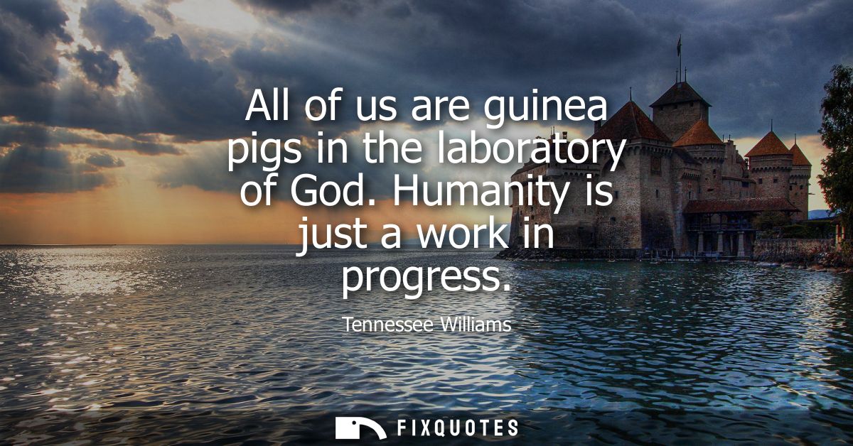 All of us are guinea pigs in the laboratory of God. Humanity is just a work in progress