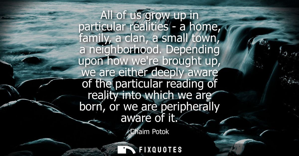 All of us grow up in particular realities - a home, family, a clan, a small town, a neighborhood. Depending upon how wer