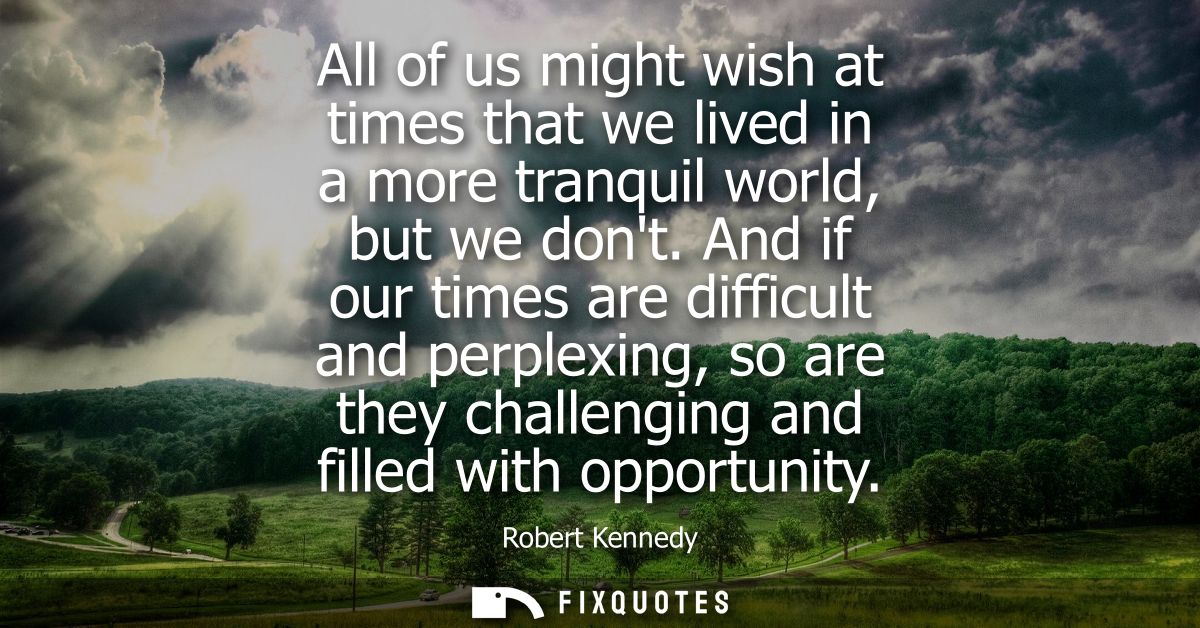 All of us might wish at times that we lived in a more tranquil world, but we dont. And if our times are difficult and pe