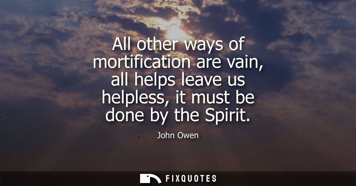 All other ways of mortification are vain, all helps leave us helpless, it must be done by the Spirit