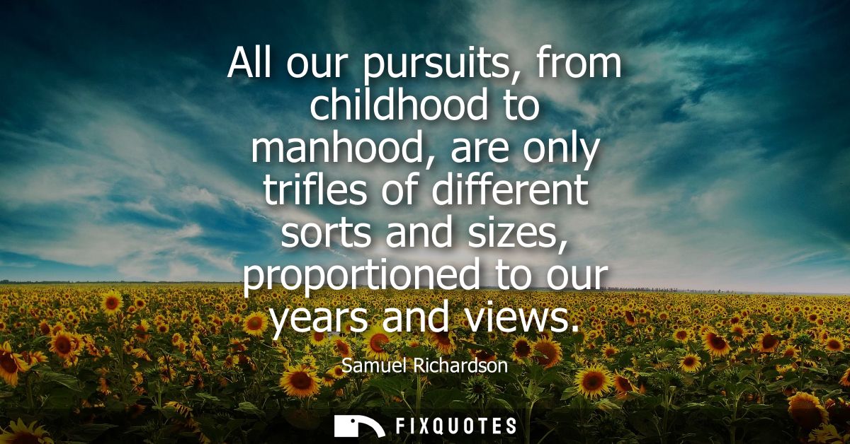 All our pursuits, from childhood to manhood, are only trifles of different sorts and sizes, proportioned to our years an
