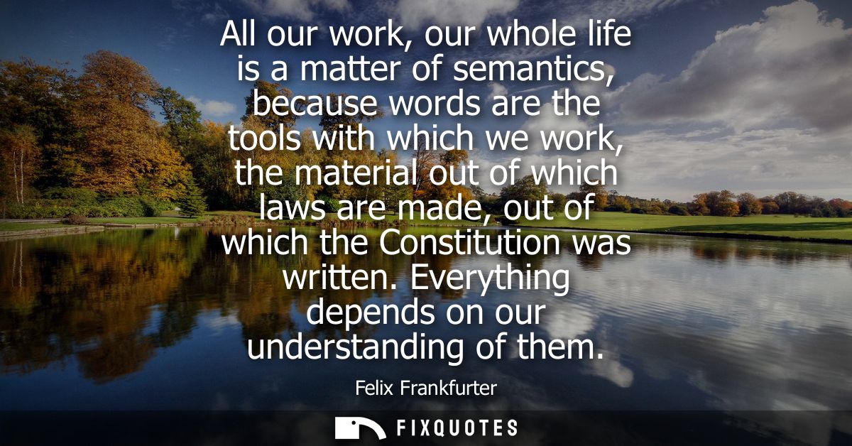 All our work, our whole life is a matter of semantics, because words are the tools with which we work, the material out 