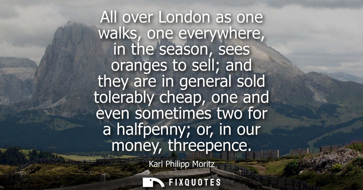 All over London as one walks, one everywhere, in the season, sees oranges to sell and they are in general sold tolerably