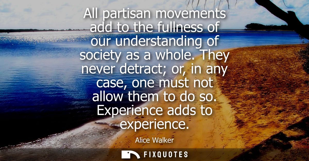 All partisan movements add to the fullness of our understanding of society as a whole. They never detract or, in any cas