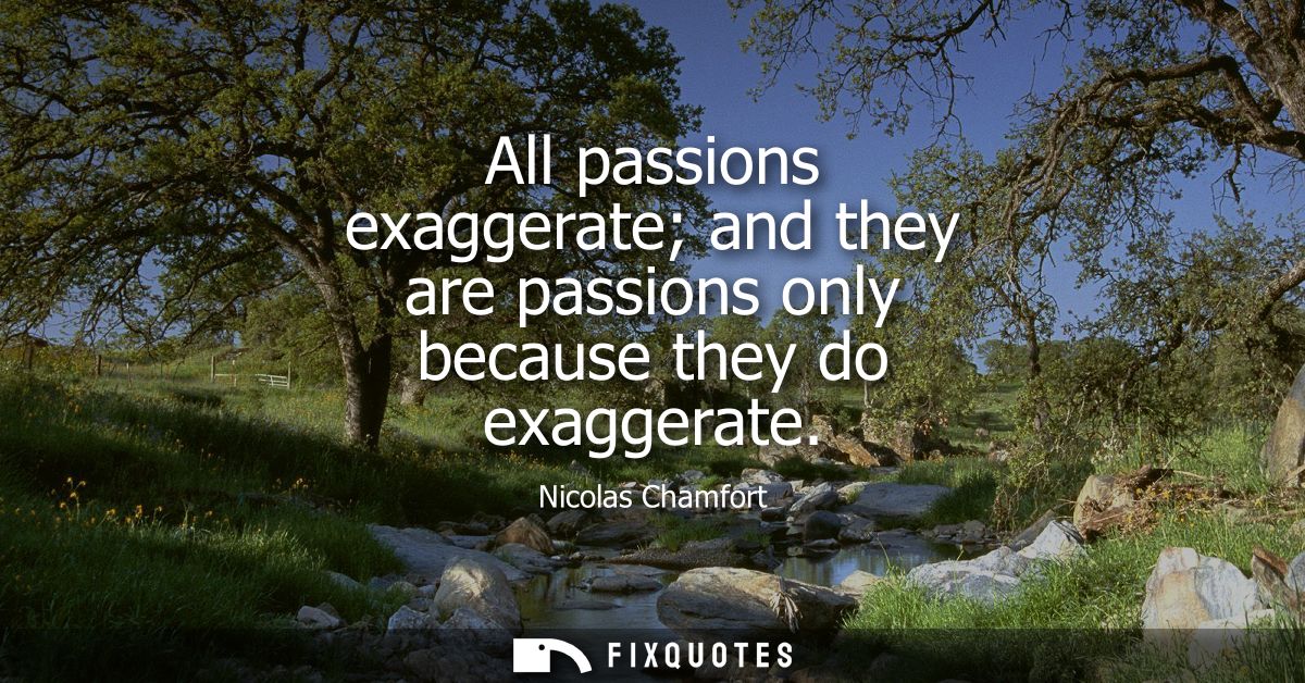 All passions exaggerate and they are passions only because they do exaggerate