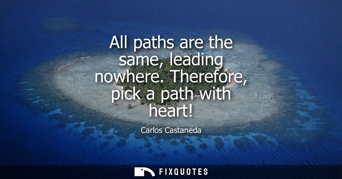 All paths are the same, leading nowhere. Therefore, pick a path with heart!