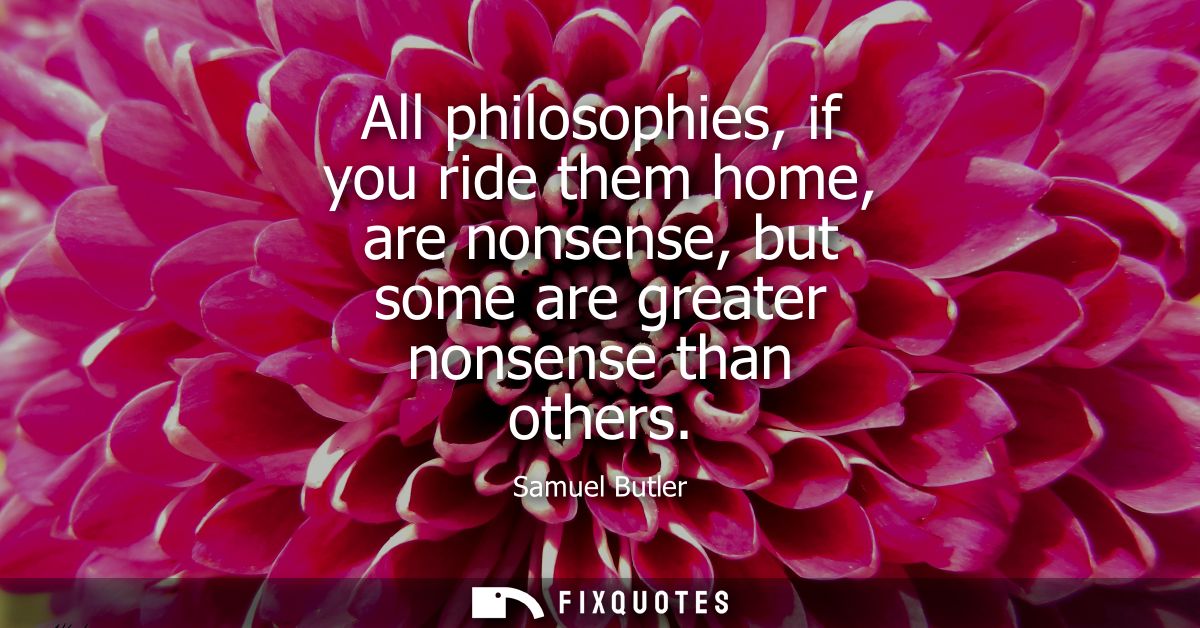 All philosophies, if you ride them home, are nonsense, but some are greater nonsense than others