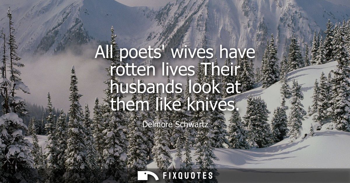 All poets wives have rotten lives Their husbands look at them like knives