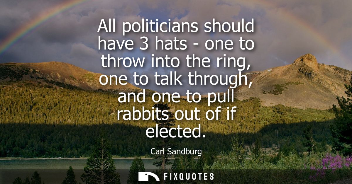 All politicians should have 3 hats - one to throw into the ring, one to talk through, and one to pull rabbits out of if 