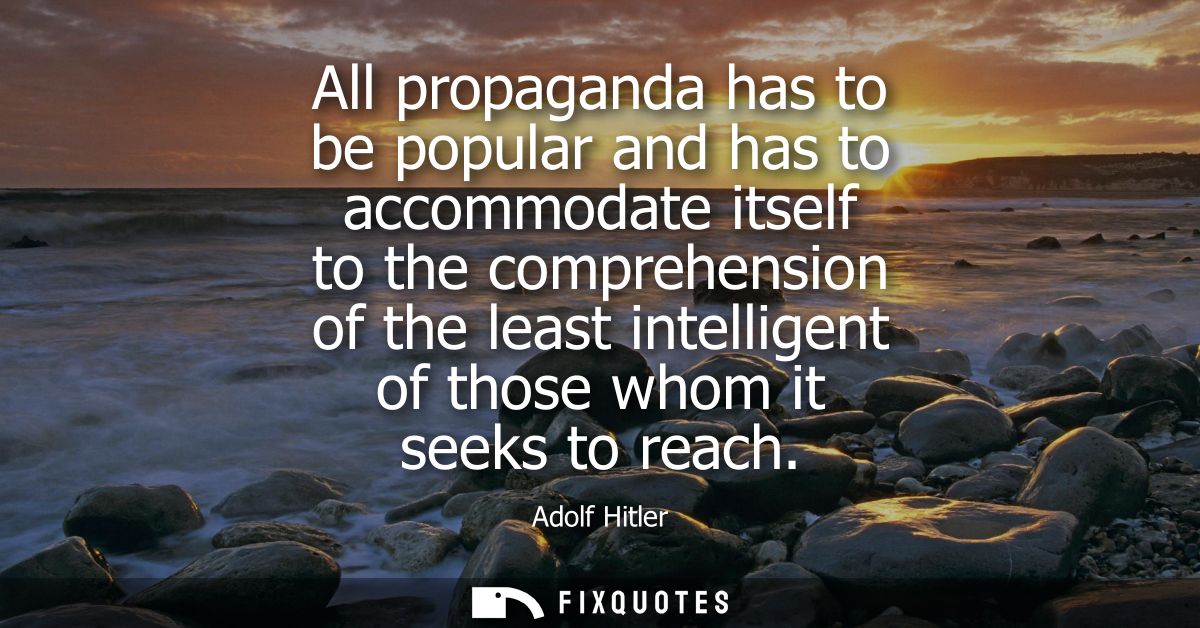 All propaganda has to be popular and has to accommodate itself to the comprehension of the least intelligent of those wh