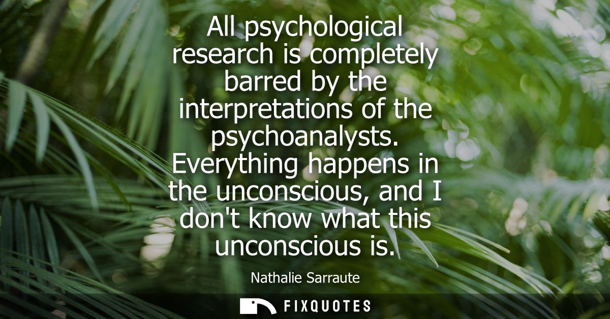 All psychological research is completely barred by the interpretations of the psychoanalysts. Everything happens in the 