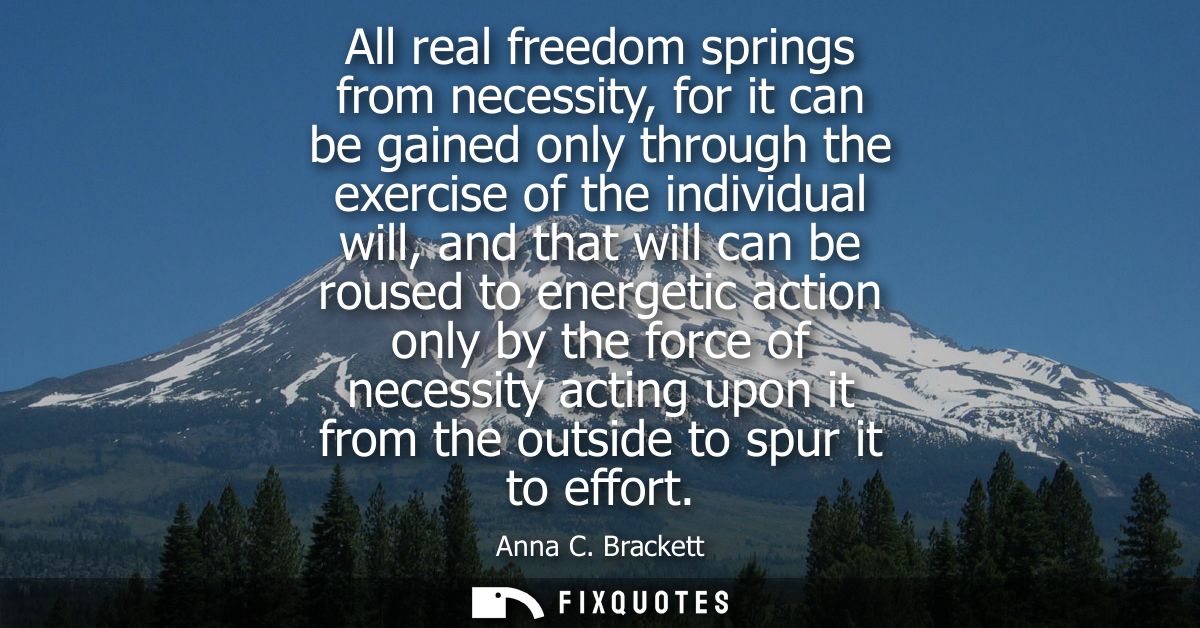 All real freedom springs from necessity, for it can be gained only through the exercise of the individual will, and that
