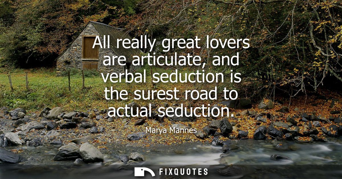 All really great lovers are articulate, and verbal seduction is the surest road to actual seduction