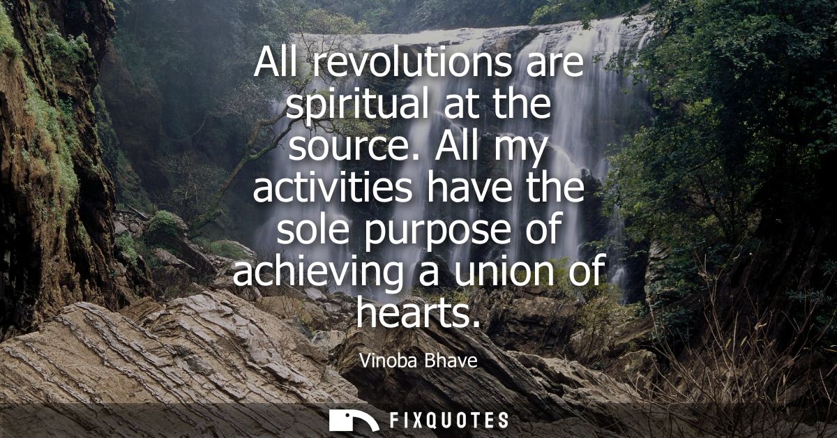 All revolutions are spiritual at the source. All my activities have the sole purpose of achieving a union of hearts