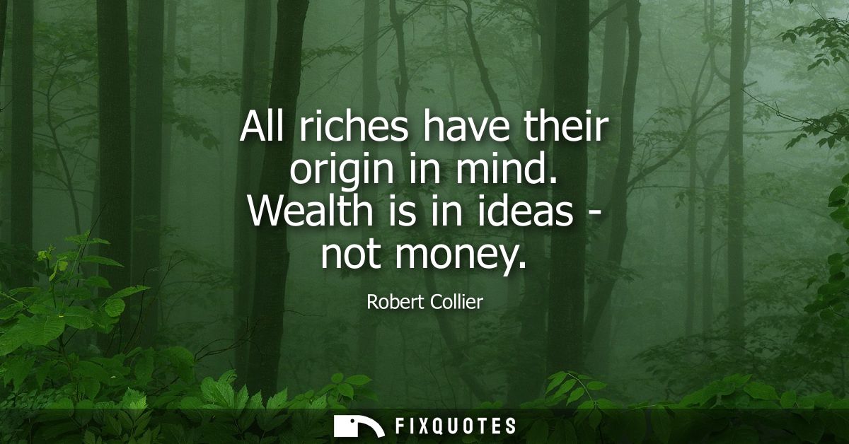 All riches have their origin in mind. Wealth is in ideas - not money