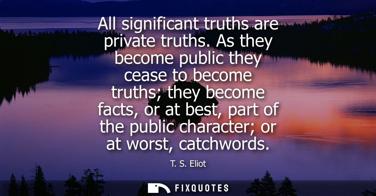 All significant truths are private truths. As they become public they cease to become truths they become facts, or at be
