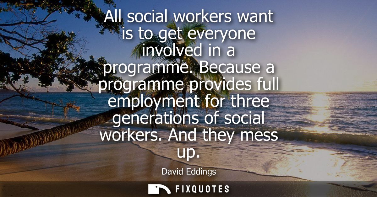 All social workers want is to get everyone involved in a programme. Because a programme provides full employment for thr