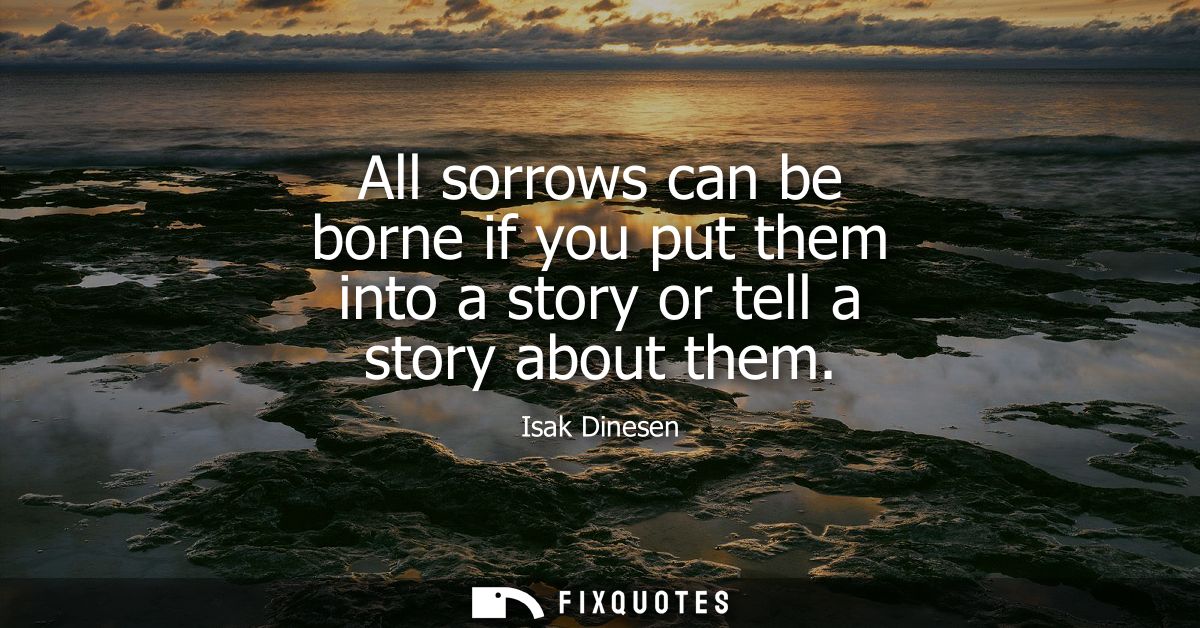 All sorrows can be borne if you put them into a story or tell a story about them